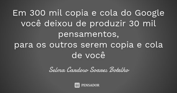 Em 300 mil copia e cola do Google você deixou de produzir 30 mil pensamentos, para os outros serem copia e cola de você... Frase de Selma Cardoso Soares Botelho.