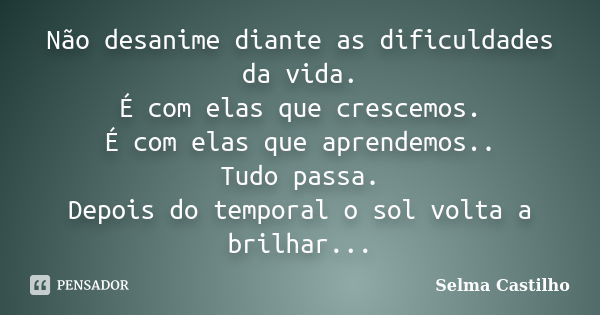 Não desanime diante as dificuldades da vida. É com elas que crescemos. É com elas que aprendemos.. Tudo passa. Depois do temporal o sol volta a brilhar...... Frase de Selma Castilho.