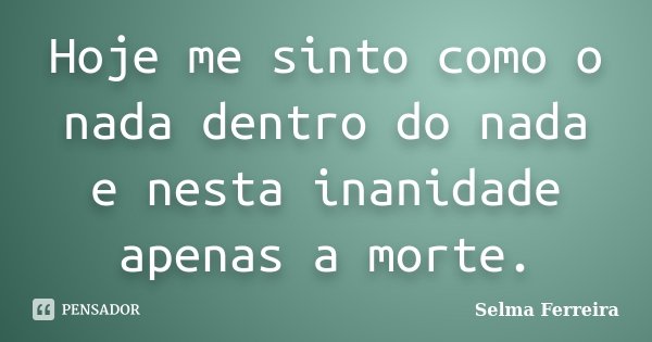 Hoje me sinto como o nada dentro do nada e nesta inanidade apenas a morte.... Frase de Selma Ferreira.