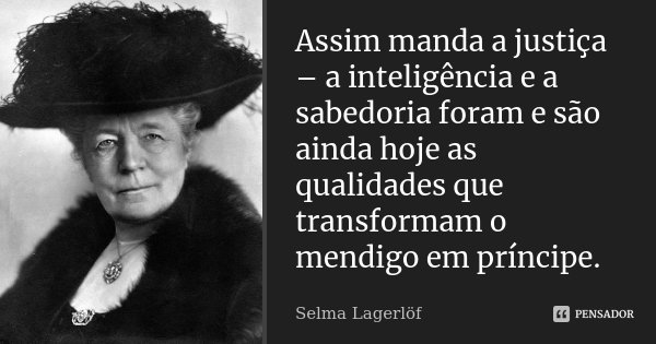 Assim manda a justiça – a inteligência e a sabedoria foram e são ainda hoje as qualidades que transformam o mendigo em príncipe.... Frase de Selma Lagerlöf.