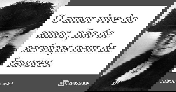 O amor vive do amor, não de serviços nem de favores.... Frase de Selma Lagerlöf.