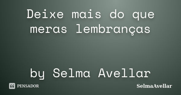 Deixe mais do que meras lembranças by Selma Avellar... Frase de SelmaAvellar.