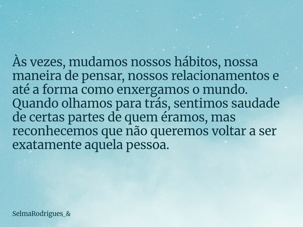 Às vezes, mudamos nossos hábitos, nossa maneira de pensar, nossos relacionamentos e até a forma como enxergamos o mundo. Quando olhamos para trás, sentimos sau... Frase de SelmaRodrigues_.