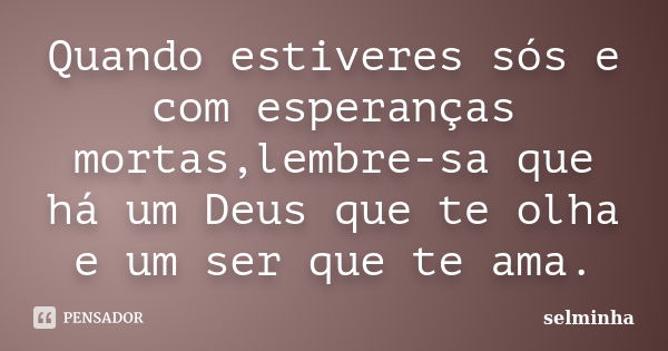 Quando estiveres sós e com esperanças mortas,lembre-sa que há um Deus que te olha e um ser que te ama.... Frase de Selminha.