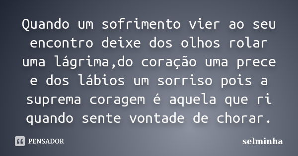 Quando um sofrimento vier ao seu encontro deixe dos olhos rolar uma lágrima,do coração uma prece e dos lábios um sorriso pois a suprema coragem é aquela que ri ... Frase de Selminha.