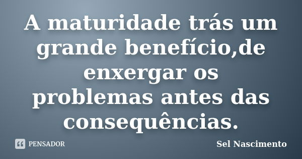 A maturidade trás um grande benefício,de enxergar os problemas antes das consequências.... Frase de Sel Nascimento.