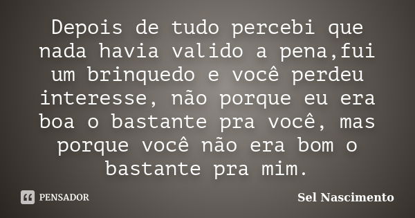 Depois de tudo percebi que nada havia valido a pena,fui um brinquedo e você perdeu interesse, não porque eu era boa o bastante pra você, mas porque você não era... Frase de Sel Nascimento.