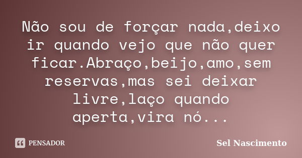 Não sou de forçar nada,deixo ir quando vejo que não quer ficar.Abraço,beijo,amo,sem reservas,mas sei deixar livre,laço quando aperta,vira nó...... Frase de Sel Nascimento.