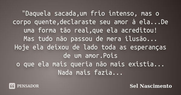 "Daquela sacada,um frio intenso, mas o corpo quente,declaraste seu amor à ela...De uma forma tão real,que ela acreditou! Mas tudo não passou de mera ilusão... Frase de Sel Nascimento.