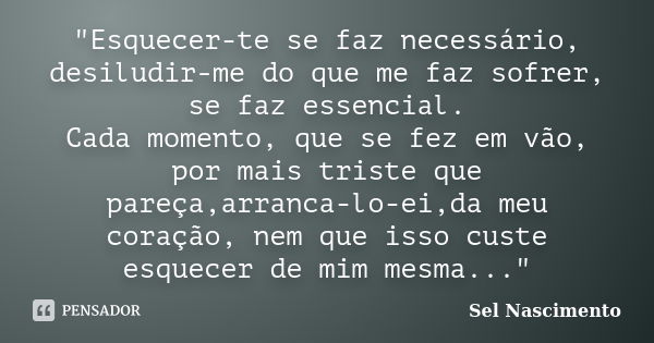 "Esquecer-te se faz necessário, desiludir-me do que me faz sofrer, se faz essencial. Cada momento, que se fez em vão, por mais triste que pareça,arranca-lo... Frase de Sel Nascimento.