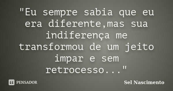 "Eu sempre sabia que eu era diferente,mas sua indiferença me transformou de um jeito impar e sem retrocesso..."... Frase de Sel Nascimento.