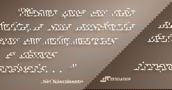 "Mesmo que eu não admita,a sua ausência deixou em mim,marcas e danos irreparáveis..."... Frase de Sel Nascimento.