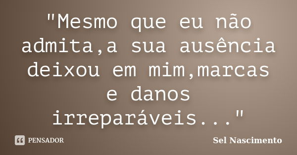 "Mesmo que eu não admita,a sua ausência deixou em mim,marcas e danos irreparáveis..."... Frase de Sel Nascimento.