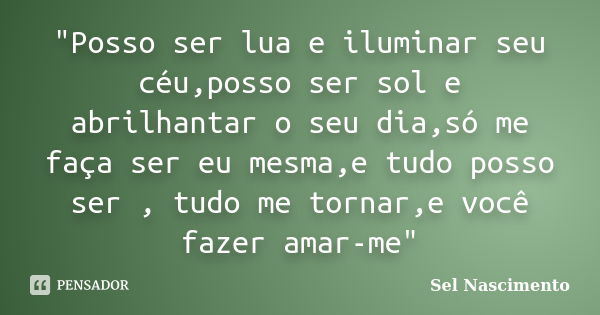 "Posso ser lua e iluminar seu céu,posso ser sol e abrilhantar o seu dia,só me faça ser eu mesma,e tudo posso ser , tudo me tornar,e você fazer amar-me"... Frase de Sel Nascimento.