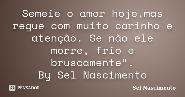 Semeie o amor hoje,mas regue com muito carinho e atenção. Se não ele morre, frio e bruscamente". By Sel Nascimento... Frase de Sel Nascimento.