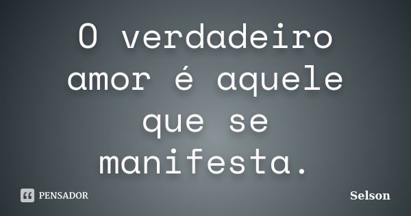 O verdadeiro amor é aquele que se manifesta.... Frase de Selson.