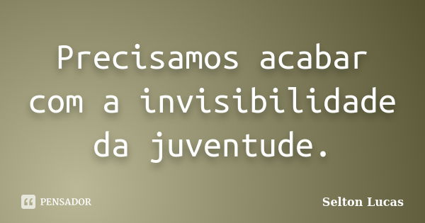 Precisamos acabar com a invisibilidade da juventude.... Frase de Selton Lucas.