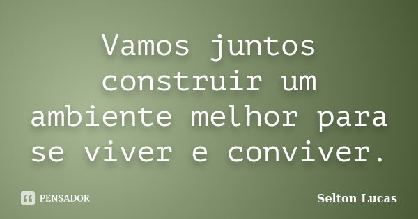 Vamos juntos construir um ambiente melhor para se viver e conviver.... Frase de Selton Lucas.