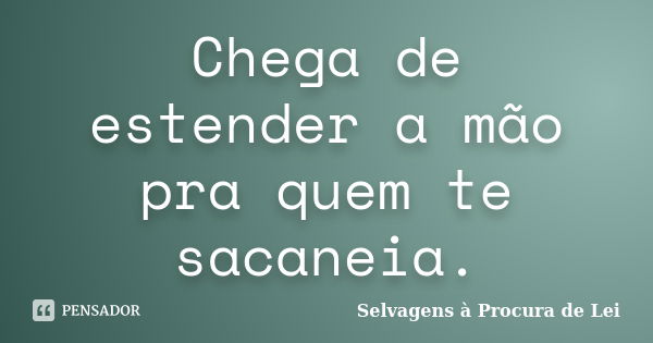 Chega de estender a mão pra quem te sacaneia.... Frase de Selvagens à Procura de Lei.