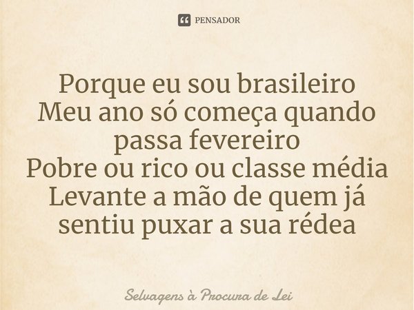 ⁠Porque eu sou brasileiro
Meu ano só começa quando passa fevereiro
Pobre ou rico ou classe média
Levante a mão de quem já sentiu puxar a sua rédea... Frase de Selvagens à Procura de Lei.