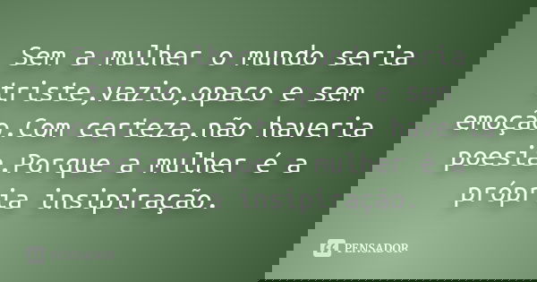 Sem a mulher o mundo seria triste,vazio,opaco e sem emoção.Com certeza,não haveria poesia.Porque a mulher é a própria insipiração.
