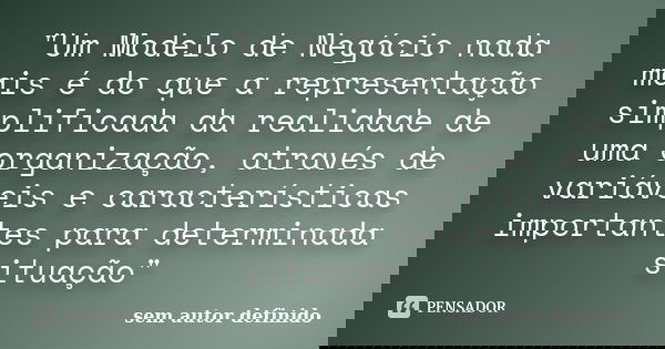"Um Modelo de Negócio nada mais é do que a representação simplificada da realidade de uma organização, através de variáveis e características importantes p... Frase de Sem autor definido.
