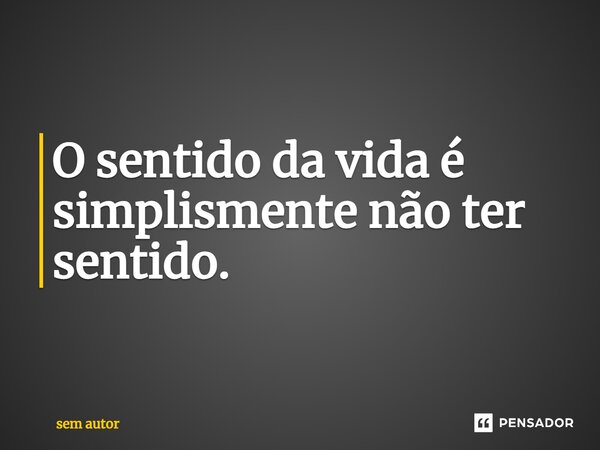 O sentido da vida é simplesmente não ter sentido.⁠... Frase de sem autor.