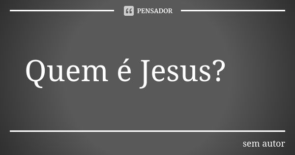 Quem é Jesus?... Frase de Sem autor.