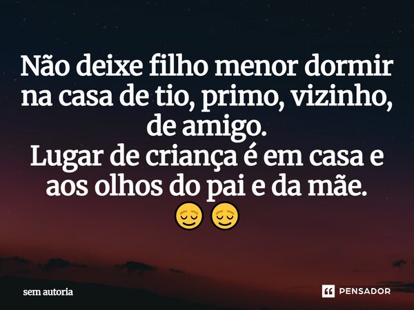 ⁠Não deixe filho menor dormir na casa de tio, primo, vizinho, de amigo. Lugar de criança é em casa e aos olhos do pai e da mãe. 😌😌... Frase de Sem autoria.