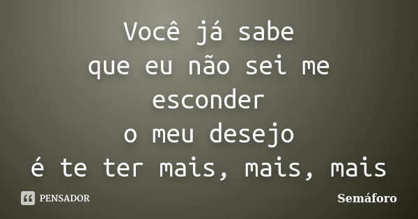 Você já sabe que eu não sei me esconder o meu desejo é te ter mais, mais, mais... Frase de Semáforo.