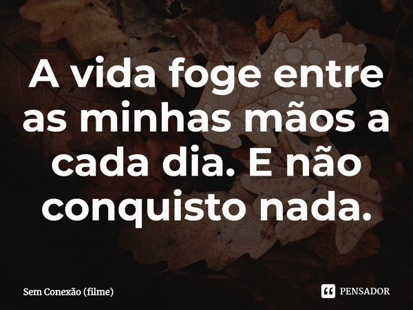 ⁠A vida foge entre as minhas mãos a cada dia. E não conquisto nada.... Frase de Sem Conexão (filme).