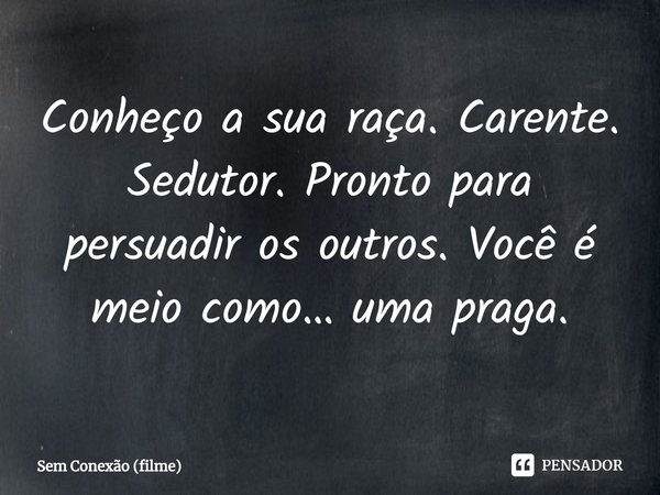 ⁠Conheço a sua raça. Carente. Sedutor. Pronto para persuadir os outros. Você é meio como… uma praga.... Frase de Sem Conexão (filme).