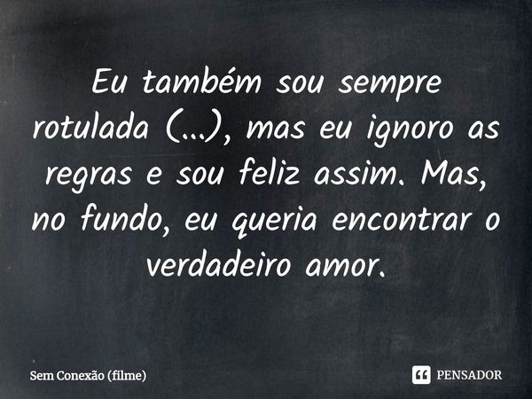 ⁠Eu também sou sempre rotulada (...), mas eu ignoro as regras e sou feliz assim. Mas, no fundo, eu queria encontrar o verdadeiro amor.... Frase de Sem Conexão (filme).