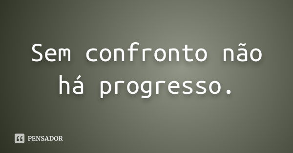 Sem confronto não há progresso.