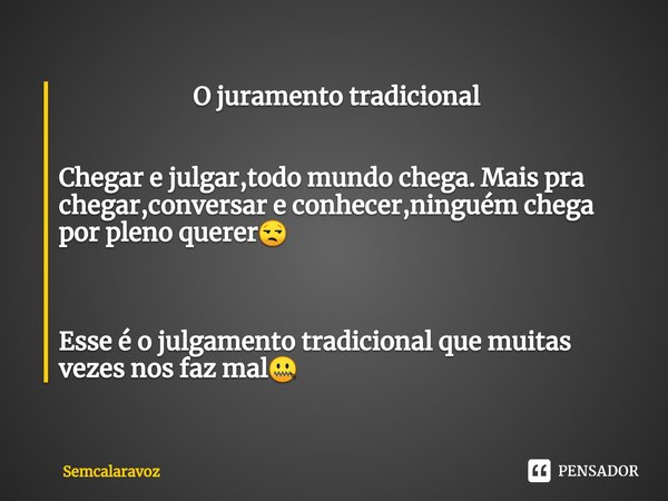 ⁠ O juramento tradicional Chegar e julgar,todo mundo chega. Mais pra chegar,conversar e conhecer,ninguém chega por pleno querer😒 Esse é o julgamento tradicional... Frase de Semcalaravoz.