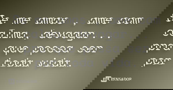 Se me amas , ame com calma, devagar... pra que possa ser por toda vida.