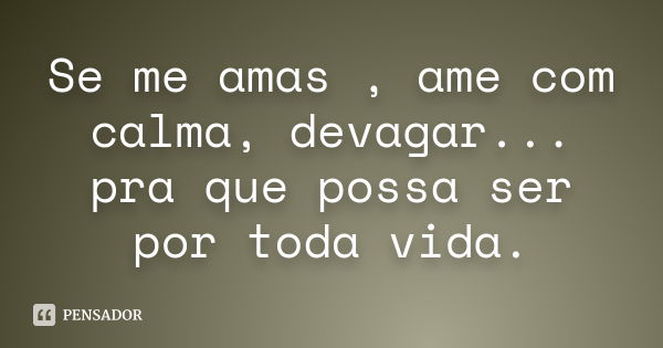 Se me amas , ame com calma, devagar... pra que possa ser por toda vida.