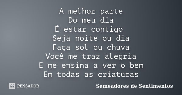 A melhor parte Do meu dia É estar contigo Seja noite ou dia Faça sol ou chuva Você me traz alegria E me ensina a ver o bem Em todas as criaturas... Frase de Semeadores de Sentimentos.