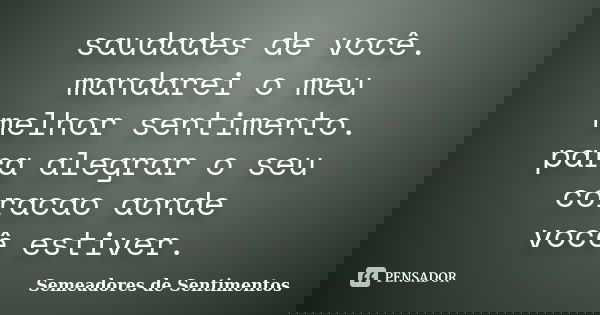saudades de você. mandarei o meu melhor sentimento. para alegrar o seu coracao aonde você estiver.... Frase de Semeadores de Sentimentos.