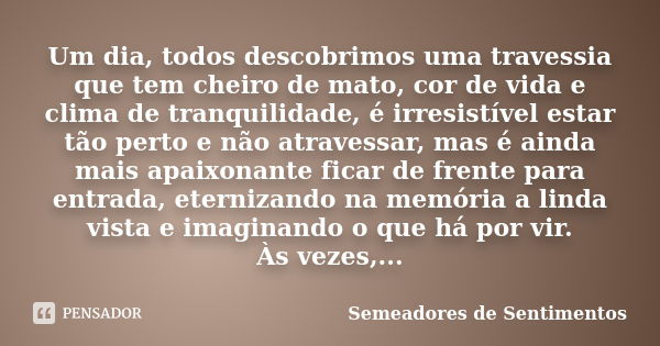 Um dia, todos descobrimos uma travessia que tem cheiro de mato, cor de vida e clima de tranquilidade, é irresistível estar tão perto e não atravessar, mas é ain... Frase de Semeadores de Sentimentos.