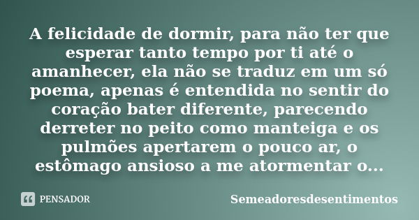 A felicidade de dormir, para não ter que esperar tanto tempo por ti até o amanhecer, ela não se traduz em um só poema, apenas é entendida no sentir do coração b... Frase de Semeadoresdesentimentos.