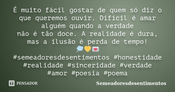 É muito fácil gostar de quem só diz o que queremos ouvir. Díficil é amar alguém quando a verdade não é tão doce. A realidade é dura, mas a ilusão é perda de tem... Frase de Semeadoresdesentimentos.