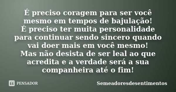 É preciso coragem para ser você mesmo em tempos de bajulação! É preciso ter muita personalidade para continuar sendo sincero quando vai doer mais em você mesmo!... Frase de Semeadoresdesentimentos.