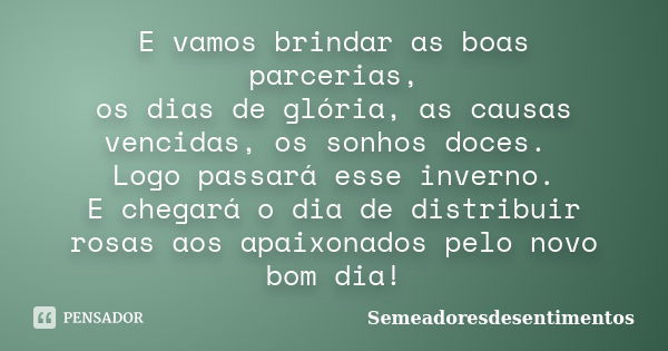 E vamos brindar as boas parcerias, os dias de glória, as causas vencidas, os sonhos doces. Logo passará esse inverno. E chegará o dia de distribuir rosas aos ap... Frase de Semeadoresdesentimentos.