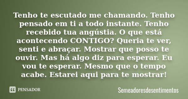 Tenho te escutado me chamando. Tenho pensado em ti a todo instante. Tenho recebido tua angústia. O que está acontecendo CONTIGO? Queria te ver, senti e abraçar.... Frase de Semeadoresdesentimentos.