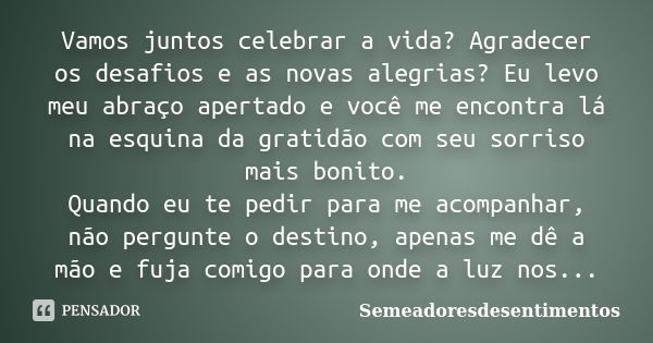 Vamos juntos celebrar a vida? Agradecer os desafios e as novas alegrias? Eu levo meu abraço apertado e você me encontra lá na esquina da gratidão com seu sorris... Frase de Semeadoresdesentimentos.