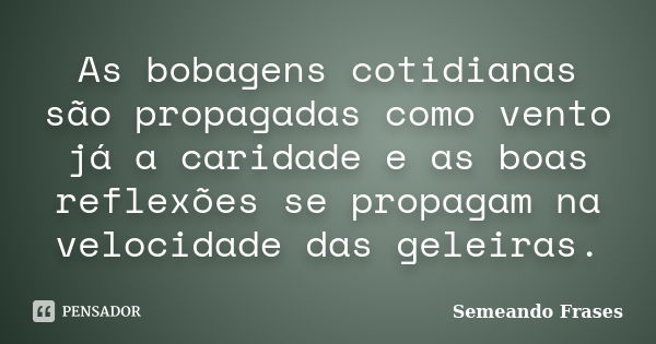 As bobagens cotidianas são propagadas como vento já a caridade e as boas reflexões se propagam na velocidade das geleiras.... Frase de Semeando Frases.