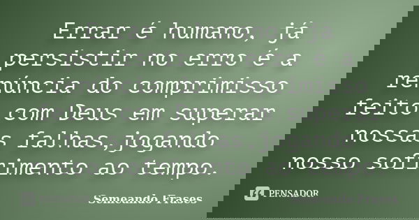 Errar é humano, já persistir no erro é a renúncia do comprimisso feito com Deus em superar nossas falhas,jogando nosso sofrimento ao tempo.... Frase de Semeando Frases.