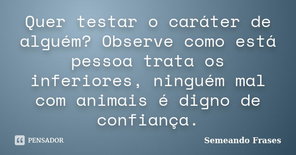 Quer testar o caráter de alguém? Observe como está pessoa trata os inferiores, ninguém mal com animais é digno de confiança.... Frase de Semeando-frases.