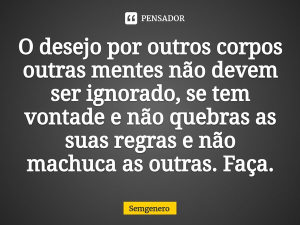 O desejo por outros corpos outras mentes não devem ser ignorado, se tem vontade e não quebras as suas regras e não machuca as outras. Faça.⁠... Frase de Semgenero.